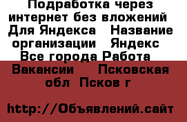 Подработка через интернет без вложений. Для Яндекса › Название организации ­ Яндекс - Все города Работа » Вакансии   . Псковская обл.,Псков г.